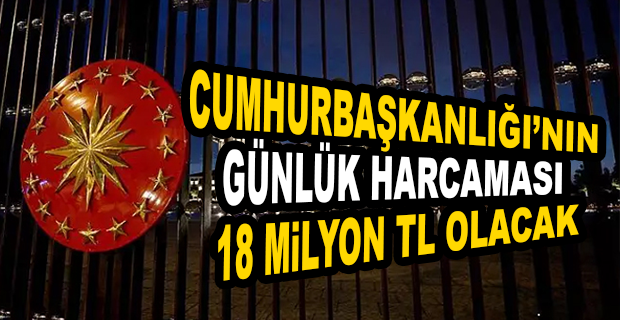 BÜTÇE TEKLİFİ KABUL EDİLİRSE CUMHURBAŞKANLIĞI’NIN GÜNLÜK HARCAMASI DUDAK UÇUKLATACAK