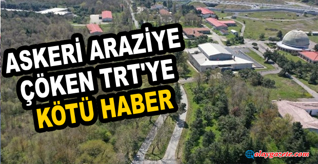 ÇEKMEKÖY’DEKİ ASKERİ ARAZİYE ÇÖKEN TRT’YE YARGIDAN KÖTÜ HABER!