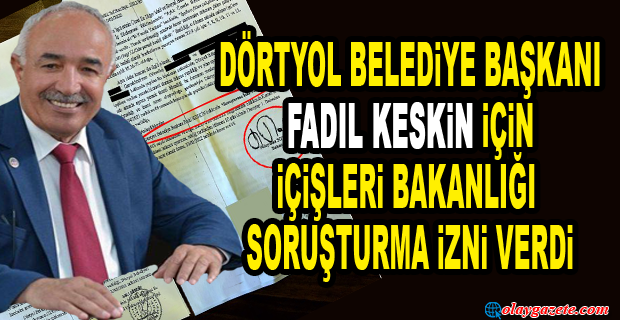 DÖRTYOL BELEDİYE BAŞKANI FADIL KESKİN İÇİN İÇİŞLERİ BAKANLIĞI SORUŞTURMA İZNİ VERDİ