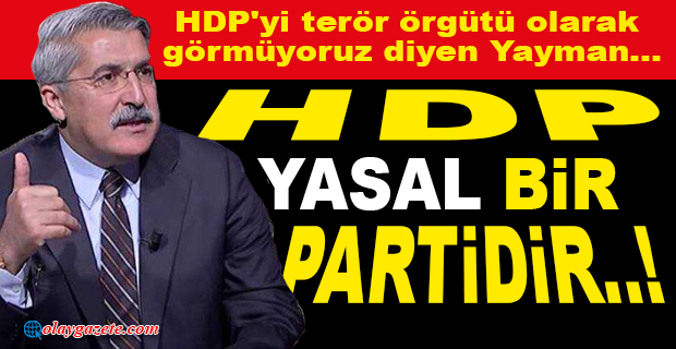 AKP’Lİ YAYMAN HDP YASAL  BİR PARTİDİR..!