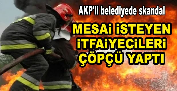 AKP’Lİ BELEDİYE BAŞKANI, MESAİ ÜCRETLERİNİ İSTEYEN İTFAİYECİLERİ ÇÖPÇÜ YAPTI