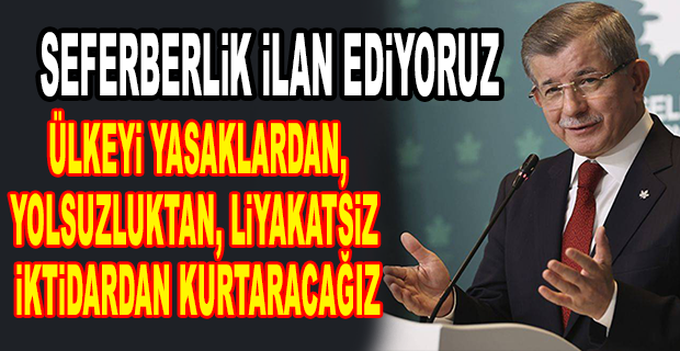 DAVUTOĞLU: SEFERBERLİK İLAN EDİYORUZ. ÜLKEYİ YASAKLARDAN, YOLSUZLUKTAN, LİYAKATSİZ İKTİDARDAN KURTARACAĞIZ