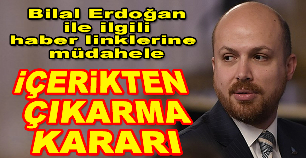 BİLAL ERDOĞAN İLE İLGİLİ HABER LİNKLERİNE ‘İÇERİKTEN ÇIKARMA’ KARARI VERİLDİ!