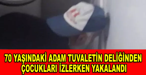 70 YAŞINDAKİ ADAM TUVALETİN DELİĞİNDEN ÇOCUKLARI İZLERKEN YAKALANDI