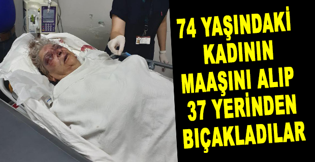 74 YAŞINDAKİ  KADININ MAAŞINI ALIP   37 YERİNDEN BIÇAKLADILAR |