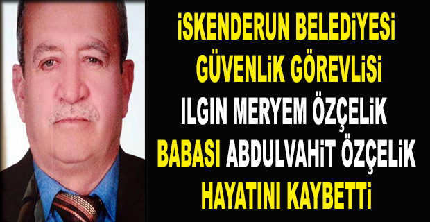 İSKENDERUN BELEDİYESİ GÜVENLİK GÖREVLİSİ ILGIN MERYEM ÖZÇELİK BABASI HAYATINI KAYBETTİ