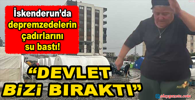 İSKENDERUN’DA DEPREMZEDELERİN ÇADIRLARINI SU BASTI!