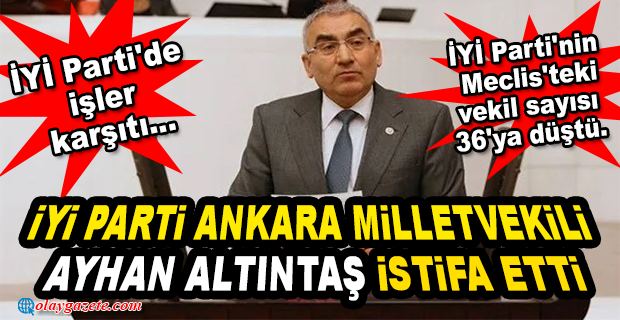 İYİ PARTİ ANKARA MİLLETVEKİLİ AYHAN ALTINTAŞ İSTİFA ETTİ