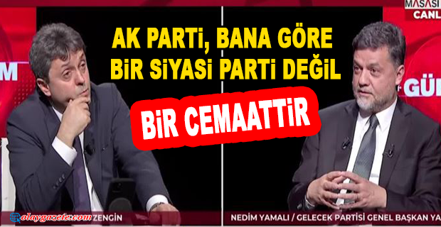 NEDİM YAMALI: “AK PARTİ, BANA GÖRE BİR SİYASİ PARTİ DEĞİL, BİR CEMAATTİR”