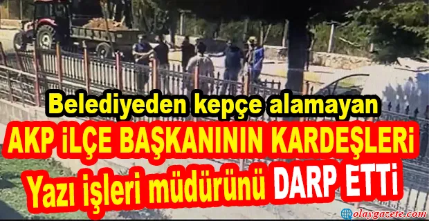 AKP İLÇE BAŞKANI’NIN KARDEŞLERİ YAZI İŞLERİ MÜDÜRÜNÜ DARP ETTİ