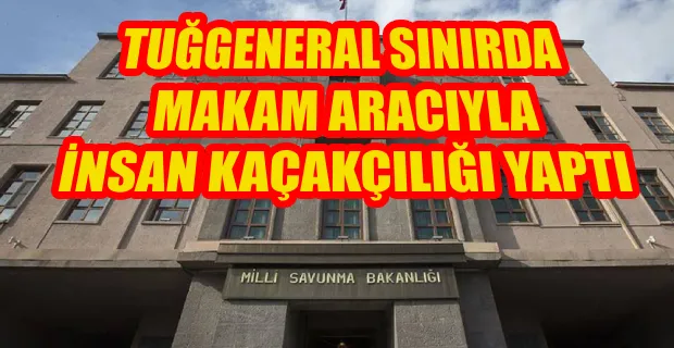 MSB DOĞRULADI: TUĞGENERAL SINIRDA MAKAM ARACIYLA İNSAN KAÇAKÇILIĞI YAPTI