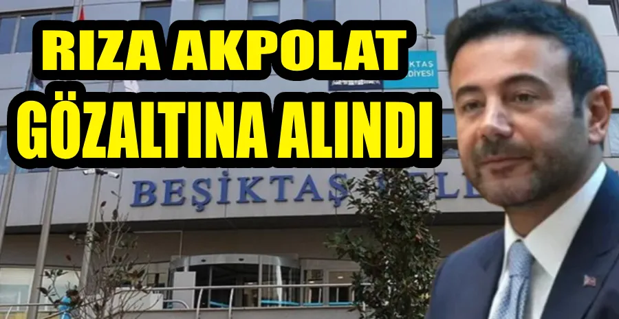 BEŞİKTAŞ BELEDİYE BAŞKANI RIZA AKPOLAT GÖZALTINA ALINDI