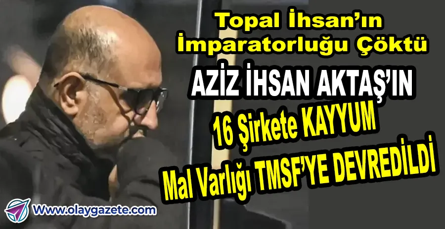 İTİRAFÇI OLARAK SERBEST KALDI: AZİZ İHSAN AKTAŞ’IN TÜM MALVARLIĞINA EL KONULDU