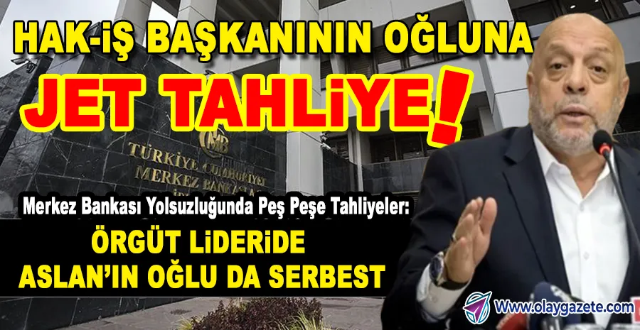 MERKEZ BANKASI YOLSUZLUĞUNDA BİR TAHLİYE DAHA: HAK-İŞ BAŞKANININ OĞLU DA BİR AYDA ÇIKTI