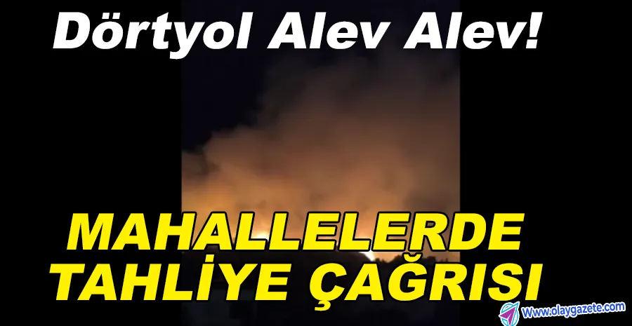 DÖRTYOL’DA ALEVLER İKİ MAHALLEYE DAYANDI: TAHLİYE ÇAĞRISI YAPILDI