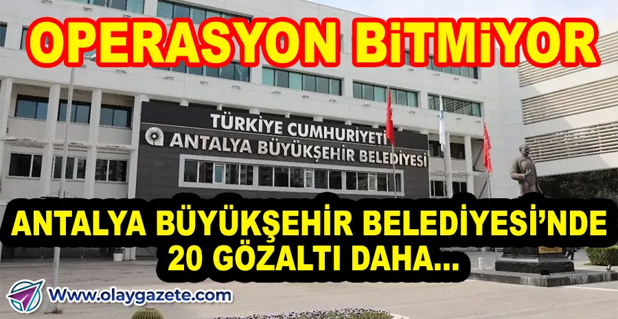 ANTALYA BÜYÜKŞEHİR BELEDİYESİ’NE YİNE OPERASYON: 20 GÖZALTI!!