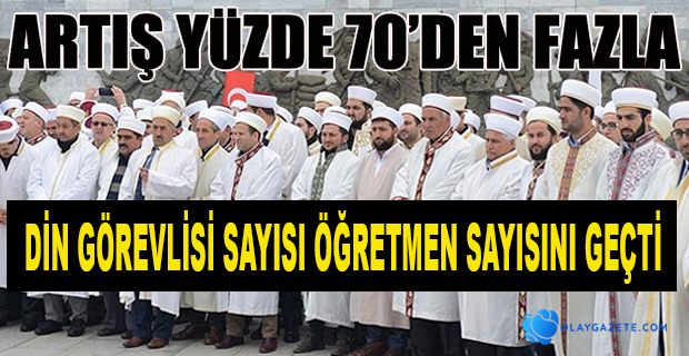 DİN GÖREVLİSİ SAYISINDA YAŞANAN ARTIŞ, ÖĞRETMEN SAYISINDAKİ ARTIŞI GEÇTİ