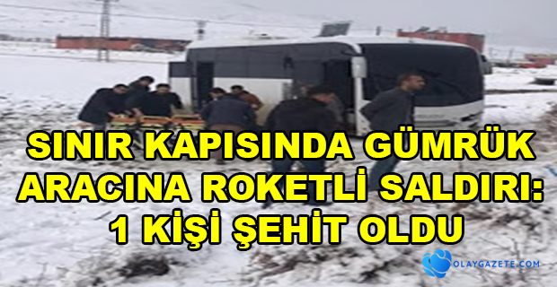 GÜMRÜK ARACINA ROKETLİ SALDIRI: 1 KİŞİ ŞEHİT OLDU