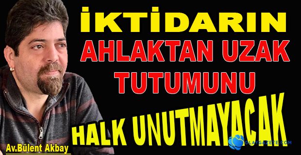  İKTİDARIN AHLAKTAN UZAK TUTUMUNU HALK UNUTMAYACAK