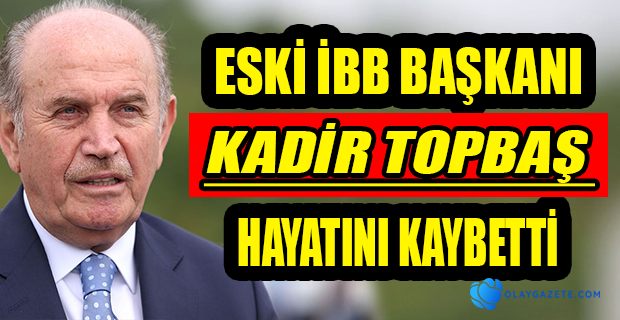 KADİR TOPBAŞ TEDAVİ GÖRDÜĞÜ HASTANEDE HAYATINI KAYBETTİ