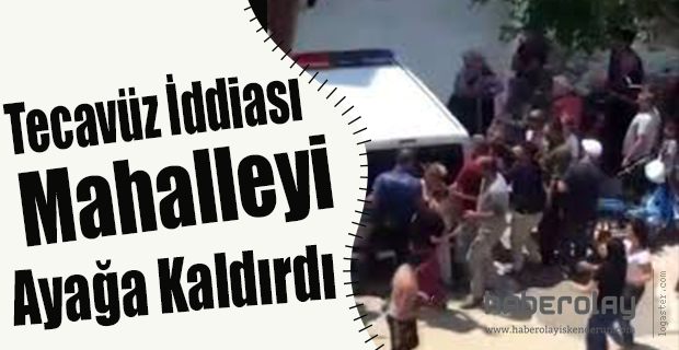 Tecavüz İddiası Mahalleyi Ayağa Kaldırdı