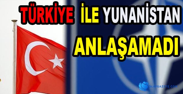 TÜRKİYE İLE YUNANİSTAN ARASINDA ANLAŞMA SAĞLANAMADI